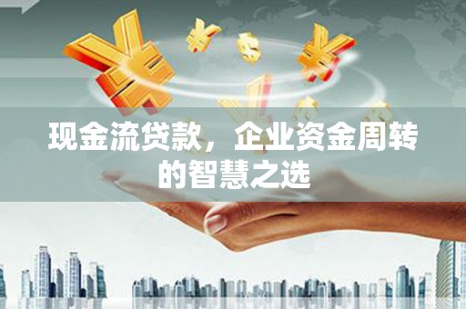石冈现金流贷款，企业资金周转的智慧之选