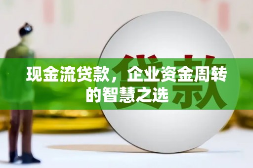 石冈现金流贷款，企业资金周转的智慧之选