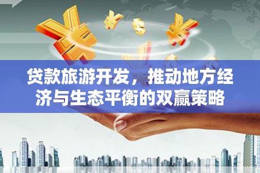 石冈贷款旅游开发，推动地方经济与生态平衡的双赢策略