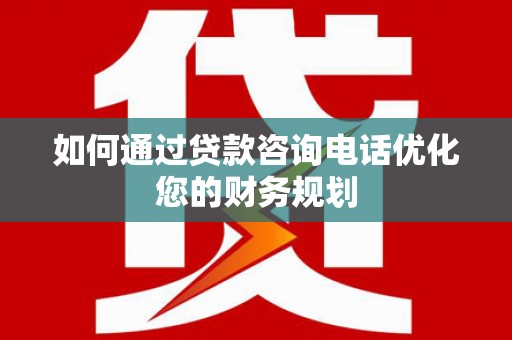 石冈如何通过贷款咨询电话优化您的财务规划