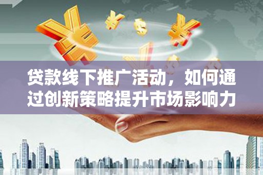 石冈贷款线下推广活动，如何通过创新策略提升市场影响力