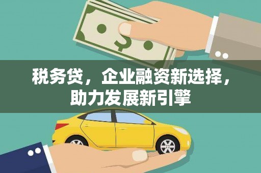石冈税务贷，企业融资新选择，助力发展新引擎