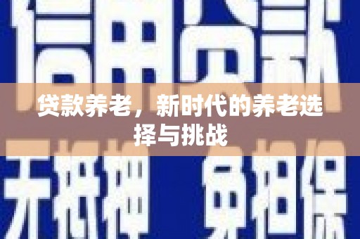 石冈贷款养老，新时代的养老选择与挑战