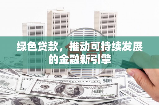 石冈绿色贷款，推动可持续发展的金融新引擎