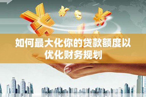 石冈如何最大化你的贷款额度以优化财务规划