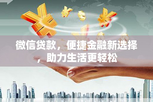 石冈微信贷款，便捷金融新选择，助力生活更轻松