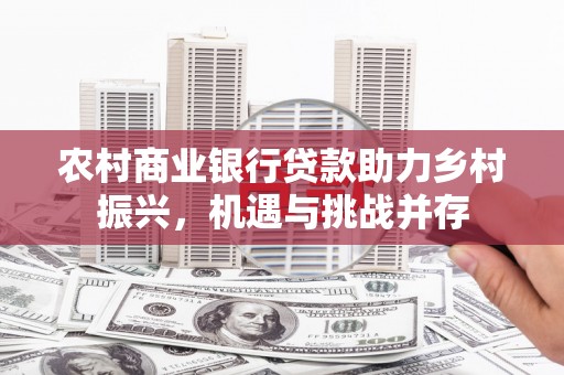 石冈农村商业银行贷款助力乡村振兴，机遇与挑战并存