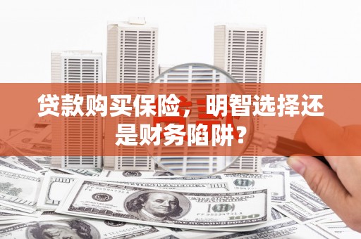 石冈贷款购买保险，明智选择还是财务陷阱？