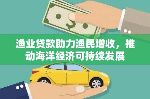石冈渔业贷款助力渔民增收，推动海洋经济可持续发展