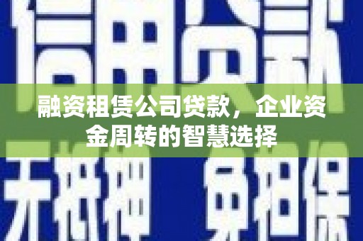 石冈融资租赁公司贷款，企业资金周转的智慧选择