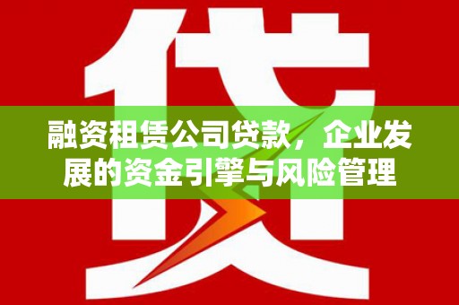 石冈融资租赁公司贷款，企业发展的资金引擎与风险管理
