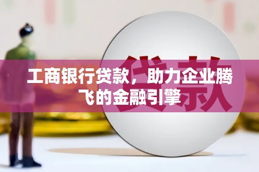石冈工商银行贷款，助力企业腾飞的金融引擎