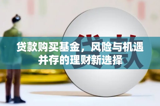 石冈贷款购买基金，风险与机遇并存的理财新选择