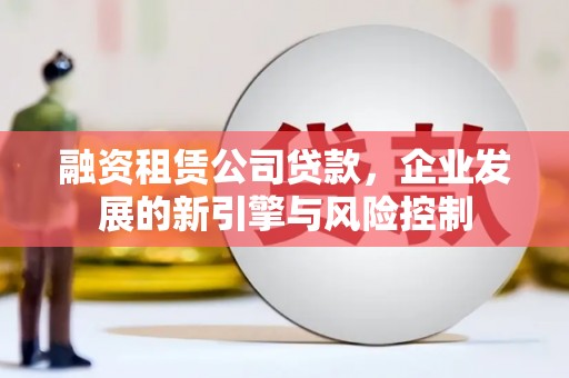 石冈融资租赁公司贷款，企业发展的新引擎与风险控制
