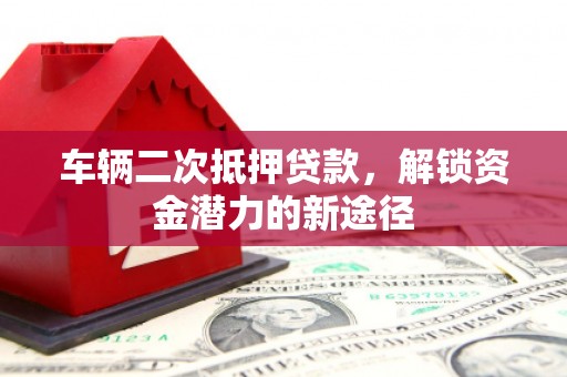 石冈车辆二次抵押贷款，解锁资金潜力的新途径