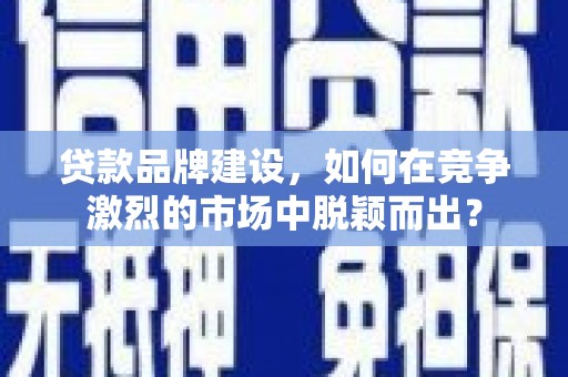 石冈贷款品牌建设，如何在竞争激烈的市场中脱颖而出？