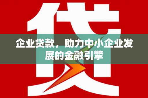 石冈企业贷款，助力中小企业发展的金融引擎