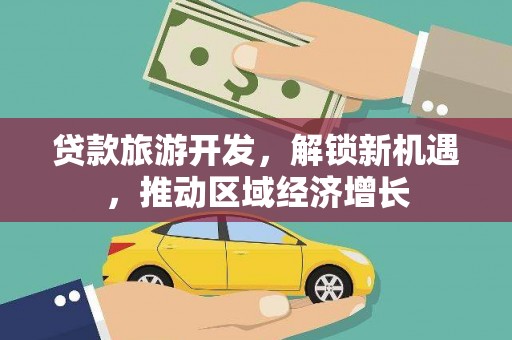 石冈贷款旅游开发，解锁新机遇，推动区域经济增长