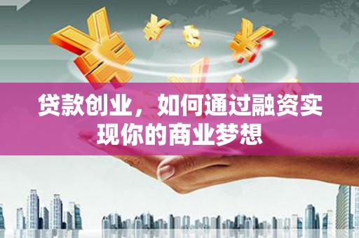 石冈贷款创业，如何通过融资实现你的商业梦想
