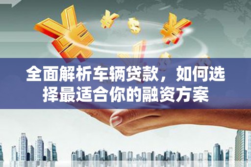 石冈全面解析车辆贷款，如何选择最适合你的融资方案