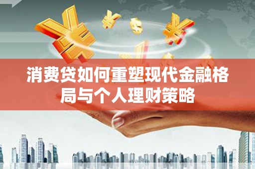 石冈消费贷如何重塑现代金融格局与个人理财策略