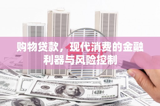 石冈购物贷款，现代消费的金融利器与风险控制