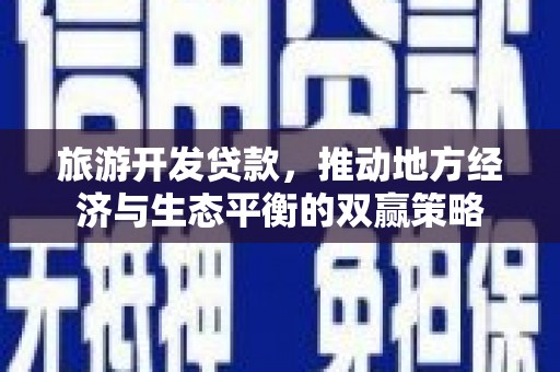 石冈旅游开发贷款，推动地方经济与生态平衡的双赢策略