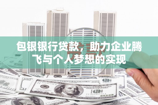 石冈包银银行贷款，助力企业腾飞与个人梦想的实现