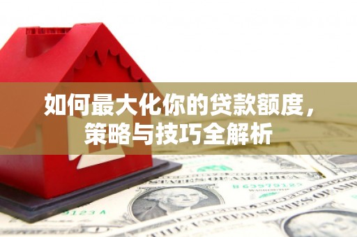 石冈如何最大化你的贷款额度，策略与技巧全解析