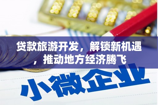 石冈贷款旅游开发，解锁新机遇，推动地方经济腾飞