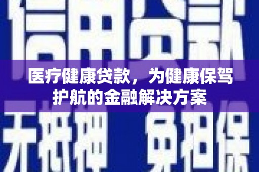 石冈医疗健康贷款，为健康保驾护航的金融解决方案