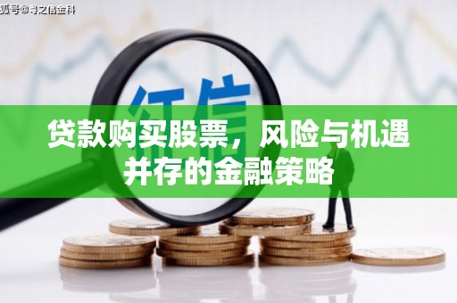 石冈贷款购买股票，风险与机遇并存的金融策略