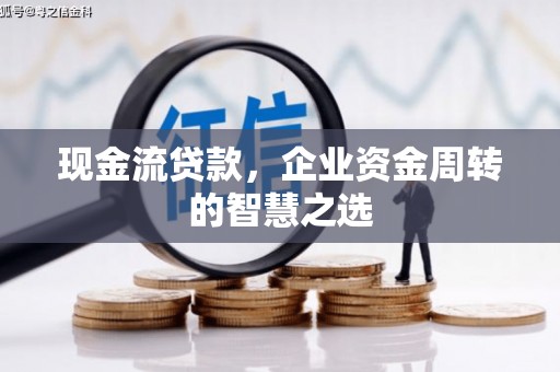 石冈现金流贷款，企业资金周转的智慧之选