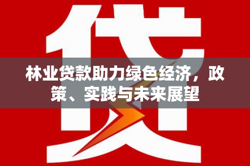 石冈林业贷款助力绿色经济，政策、实践与未来展望