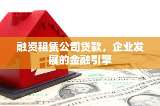 石冈融资租赁公司贷款，企业发展的金融引擎