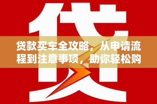 石冈贷款买车全攻略，从申请流程到注意事项，助你轻松购车