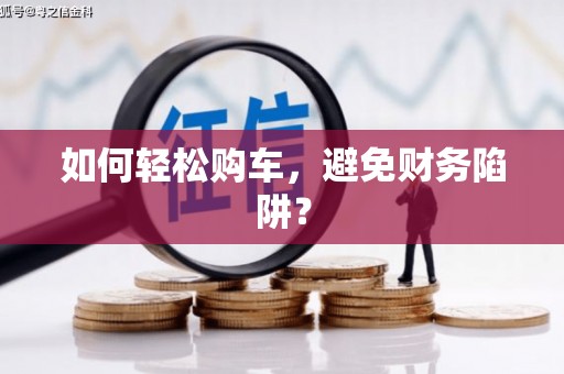 石冈如何轻松购车，避免财务陷阱？