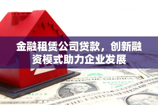 石冈金融租赁公司贷款，创新融资模式助力企业发展